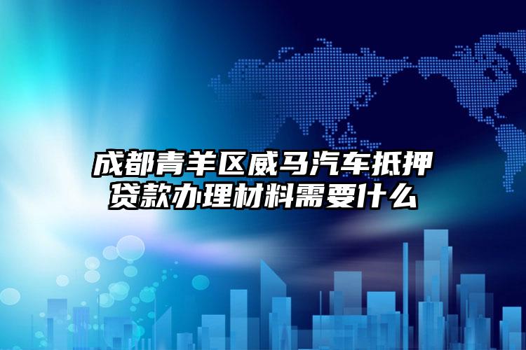 成都青羊区威马汽车抵押贷款办理材料需要什么