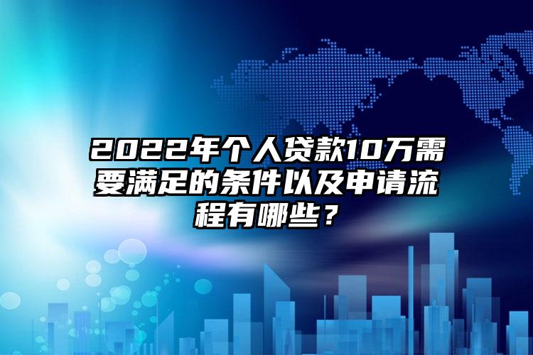 2022年个人贷款10万需要满足的条件以及申请流程有哪些？