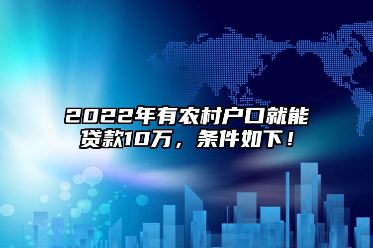 2022年有农村户口就能贷款10万，条件如下！