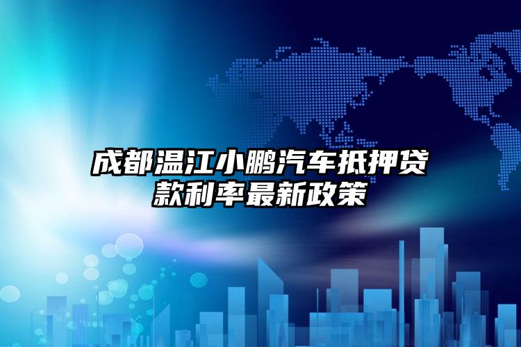 成都温江小鹏汽车抵押贷款利率最新政策