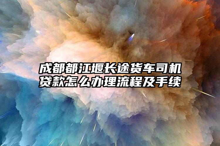 成都都江堰长途货车司机贷款怎么办理流程及手续