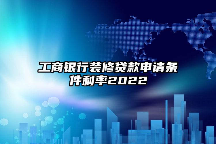 工商银行装修贷款申请条件利率2022