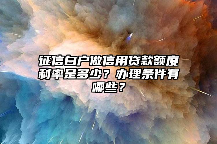 征信白户做信用贷款额度利率是多少？办理条件有哪些？